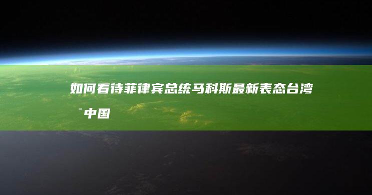 如何看待菲律宾总统马科斯最新表态「台湾是中国一个省」，释放了什么信号？