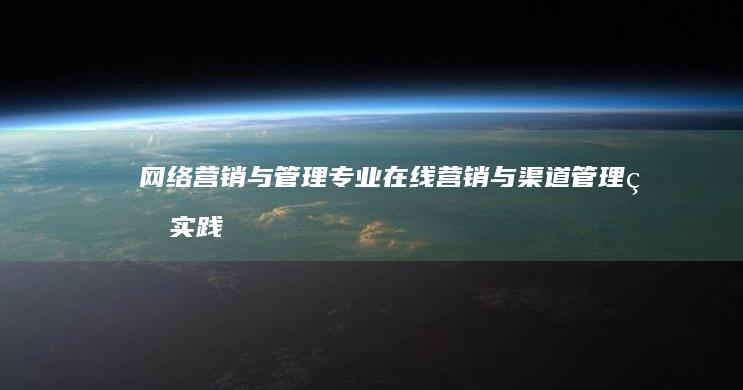 网络营销与管理专业：在线营销与渠道管理的实践与应用