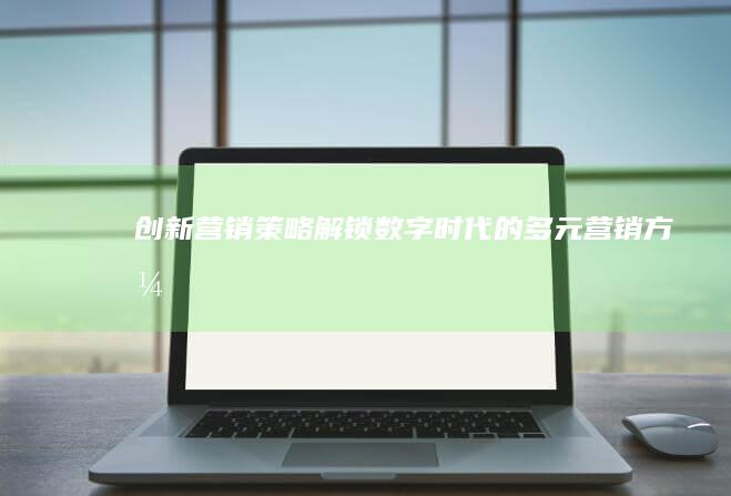 创新营销策略：解锁数字时代的多元营销方式