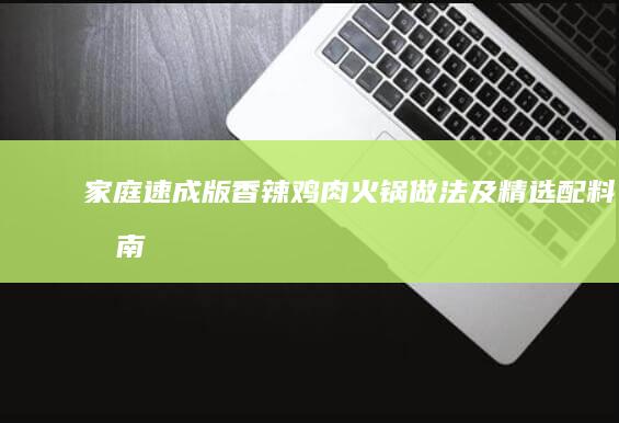 家庭速成版：香辣鸡肉火锅做法及精选配料指南